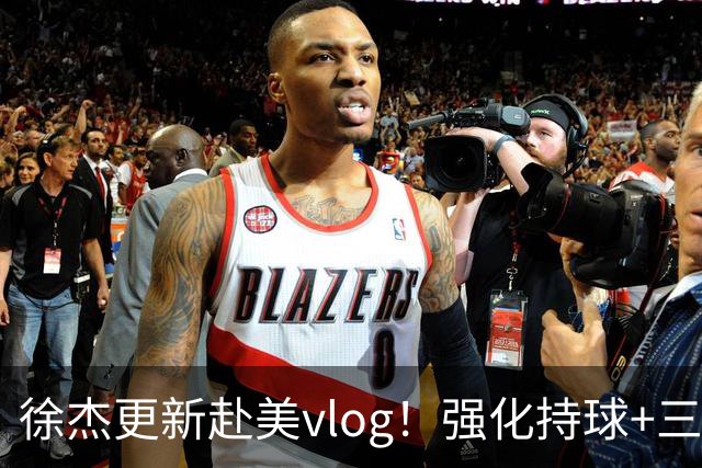 徐杰更新赴美vlog！强化持球+三分+中投，期待下赛季杜锋多给球权